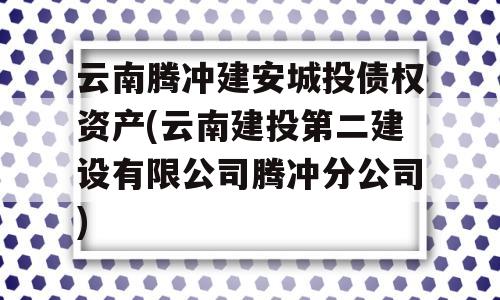 云南腾冲建安城投债权资产(云南建投第二建设有限公司腾冲分公司)