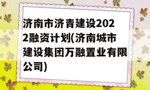 济南市济青建设2022融资计划(济南城市建设集团万融置业有限公司)