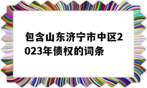 包含山东济宁市中区2023年债权的词条