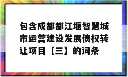 包含成都都江堰智慧城市运营建设发展债权转让项目【三】的词条