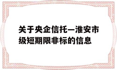 关于央企信托—淮安市级短期限非标的信息