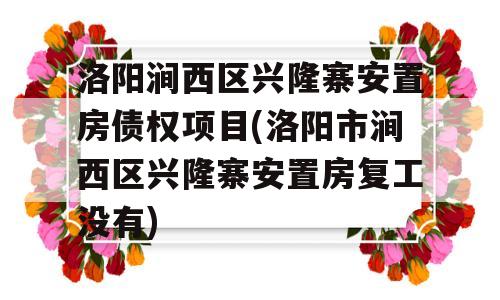 洛阳涧西区兴隆寨安置房债权项目(洛阳市涧西区兴隆寨安置房复工没有)