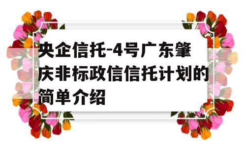 央企信托-4号广东肇庆非标政信信托计划的简单介绍