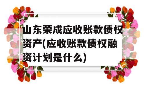 山东荣成应收账款债权资产(应收账款债权融资计划是什么)