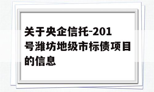 关于央企信托-201号潍坊地级市标债项目的信息