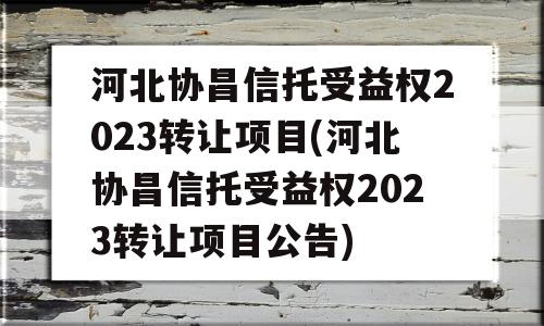 河北协昌信托受益权2023转让项目(河北协昌信托受益权2023转让项目公告)