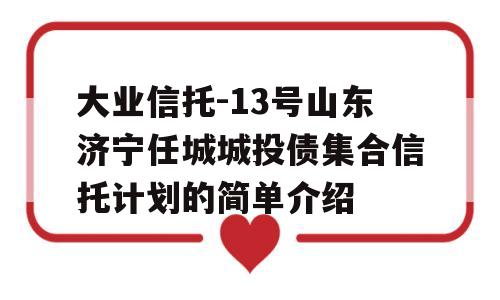 大业信托-13号山东济宁任城城投债集合信托计划的简单介绍