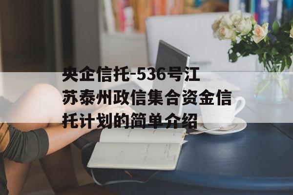央企信托-536号江苏泰州政信集合资金信托计划的简单介绍