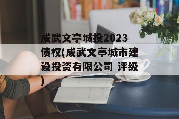 成武文亭城投2023债权(成武文亭城市建设投资有限公司 评级)