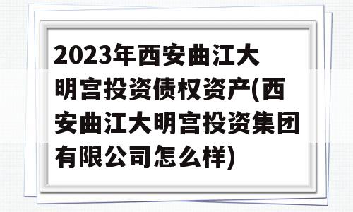 2023年西安曲江大明宫投资债权资产(西安曲江大明宫投资集团有限公司怎么样)