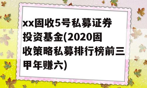 xx固收5号私募证券投资基金(2020固收策略私募排行榜前三甲年赚六)