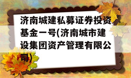 济南城建私募证券投资基金一号(济南城市建设集团资产管理有限公司)