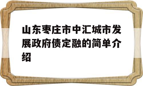 山东枣庄市中汇城市发展政府债定融的简单介绍