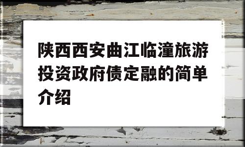 陕西西安曲江临潼旅游投资政府债定融的简单介绍