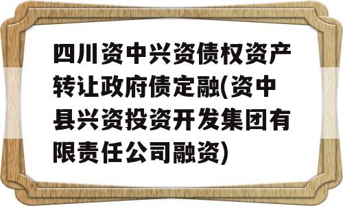 四川资中兴资债权资产转让政府债定融(资中县兴资投资开发集团有限责任公司融资)