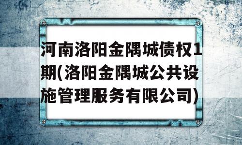 河南洛阳金隅城债权1期(洛阳金隅城公共设施管理服务有限公司)