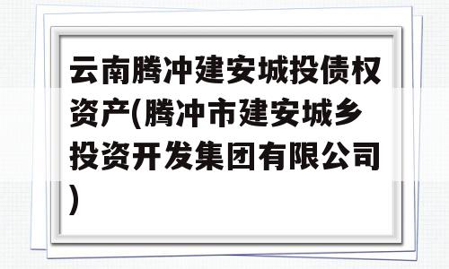 云南腾冲建安城投债权资产(腾冲市建安城乡投资开发集团有限公司)