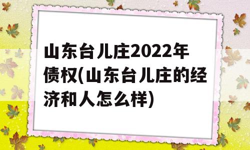 山东台儿庄2022年债权(山东台儿庄的经济和人怎么样)