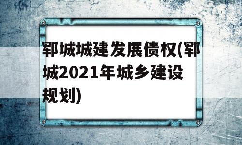 郓城城建发展债权(郓城2021年城乡建设规划)