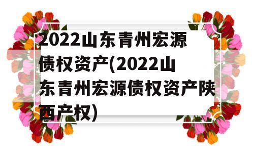 2022山东青州宏源债权资产(2022山东青州宏源债权资产陕西产权)