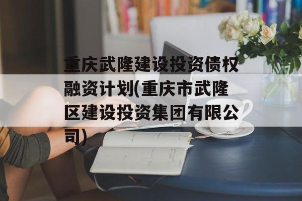 重庆武隆建设投资债权融资计划(重庆市武隆区建设投资集团有限公司)