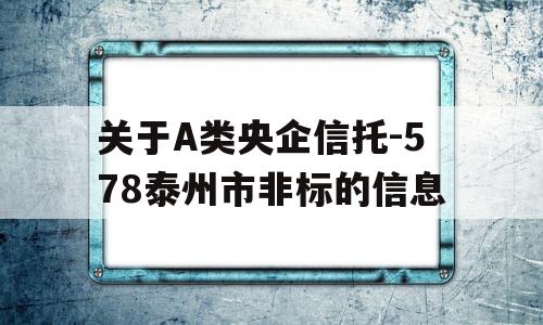 关于A类央企信托-578泰州市非标的信息