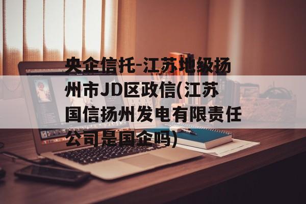 央企信托-江苏地级扬州市JD区政信(江苏国信扬州发电有限责任公司是国企吗)