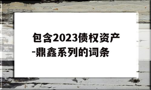 包含2023债权资产-鼎鑫系列的词条