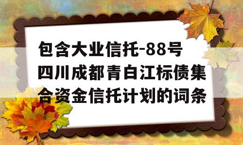 包含大业信托-88号四川成都青白江标债集合资金信托计划的词条