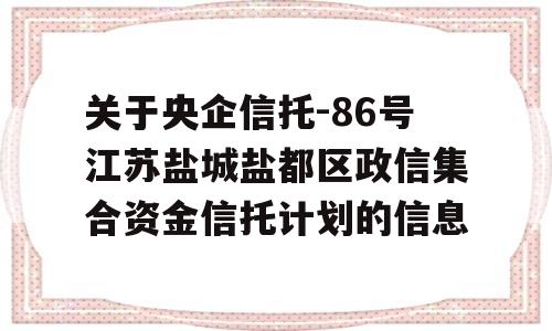 关于央企信托-86号江苏盐城盐都区政信集合资金信托计划的信息