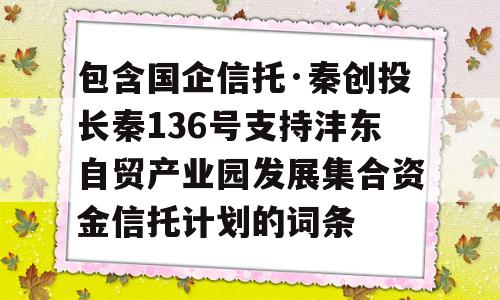 包含国企信托·秦创投长秦136号支持沣东自贸产业园发展集合资金信托计划的词条