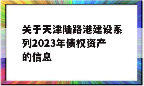 关于天津陆路港建设系列2023年债权资产的信息