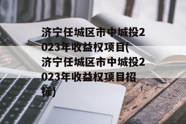 济宁任城区市中城投2023年收益权项目(济宁任城区市中城投2023年收益权项目招标)