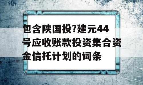 包含陕国投?建元44号应收账款投资集合资金信托计划的词条