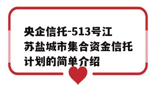 央企信托-513号江苏盐城市集合资金信托计划的简单介绍