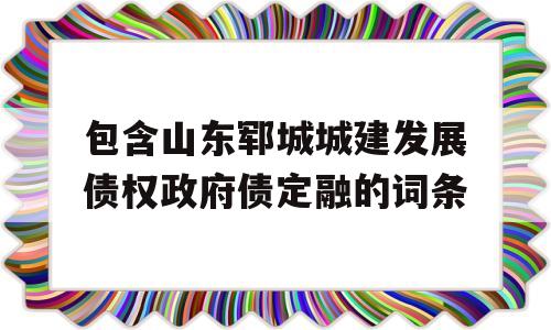 包含山东郓城城建发展债权政府债定融的词条