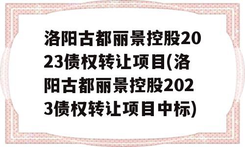 洛阳古都丽景控股2023债权转让项目(洛阳古都丽景控股2023债权转让项目中标)