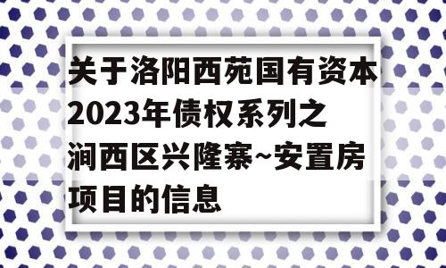 关于洛阳西苑国有资本2023年债权系列之涧西区兴隆寨～安置房项目的信息