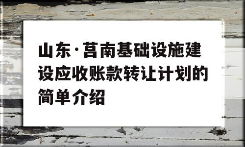 山东·莒南基础设施建设应收账款转让计划的简单介绍