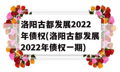 洛阳古都发展2022年债权(洛阳古都发展2022年债权一期)