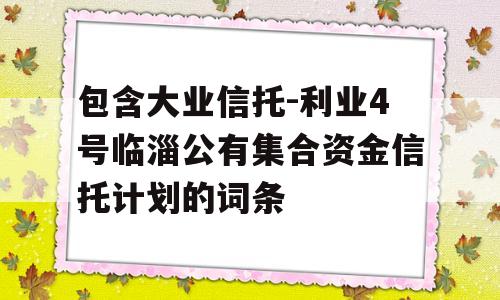 包含大业信托-利业4号临淄公有集合资金信托计划的词条