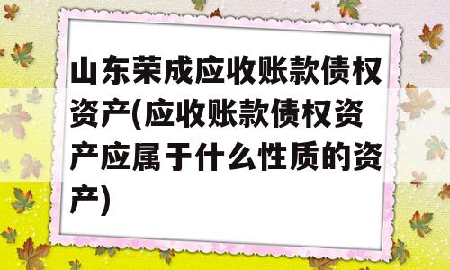 山东荣成应收账款债权资产(应收账款债权资产应属于什么性质的资产)