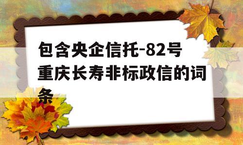 包含央企信托-82号重庆长寿非标政信的词条