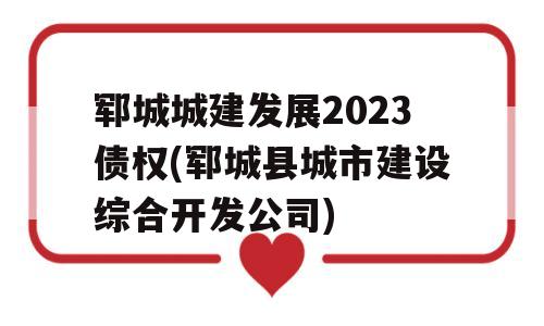 郓城城建发展2023债权(郓城县城市建设综合开发公司)