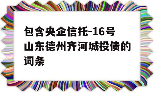 包含央企信托-16号山东德州齐河城投债的词条