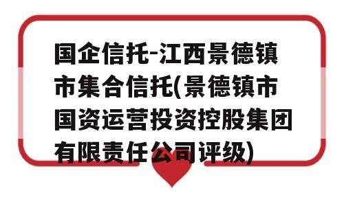 国企信托-江西景德镇市集合信托(景德镇市国资运营投资控股集团有限责任公司评级)