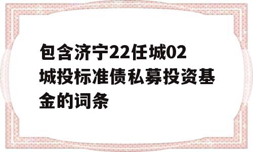 包含济宁22任城02城投标准债私募投资基金的词条