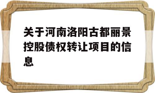 关于河南洛阳古都丽景控股债权转让项目的信息