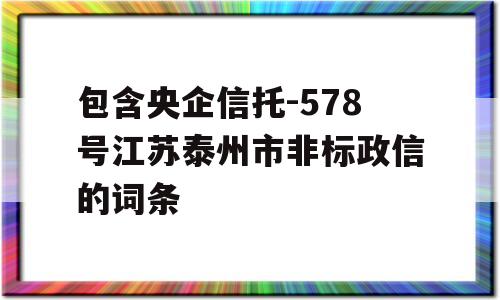 包含央企信托-578号江苏泰州市非标政信的词条