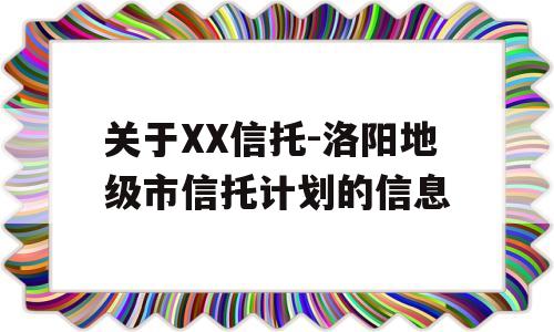 关于XX信托-洛阳地级市信托计划的信息